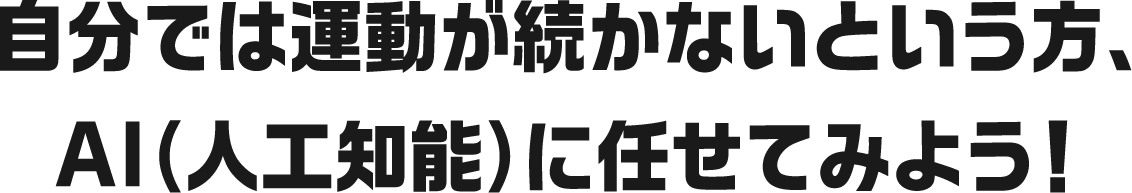 自分では運動が続かないという方、AI（人工知能）に任せてみよう！