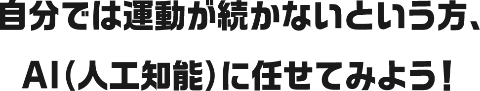 自分では運動が続かないという方、AI（人工知能）に任せてみよう！