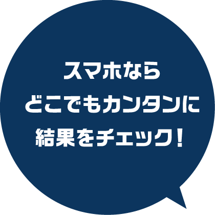 スマホならどこでもカンタンに結果をチェック！